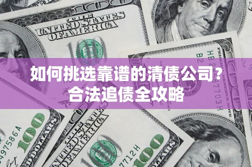 武汉如何挑选靠谱的清债公司?合法追债全攻略 武汉如何挑选靠谱的清债公司?合法追债全攻略