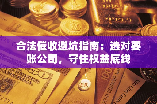 武汉合法催收避坑指南：选对要账公司，守住权益底线