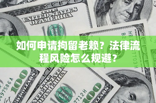 武汉如何申请拘留老赖？法律流程风险怎么规避？