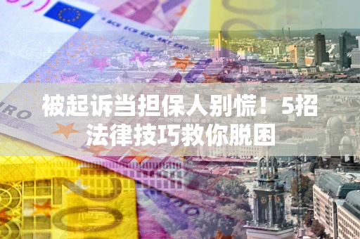 武汉被起诉当担保人别慌！5招法律技巧救你脱困