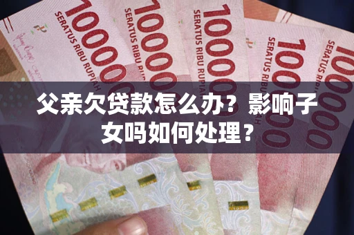 武汉父亲欠贷款怎么办？影响子女吗如何处理？