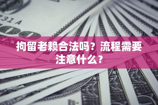 武汉拘留老赖合法吗？流程需要注意什么？