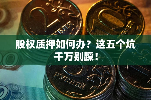 武汉股权质押如何办？这五个坑千万别踩！