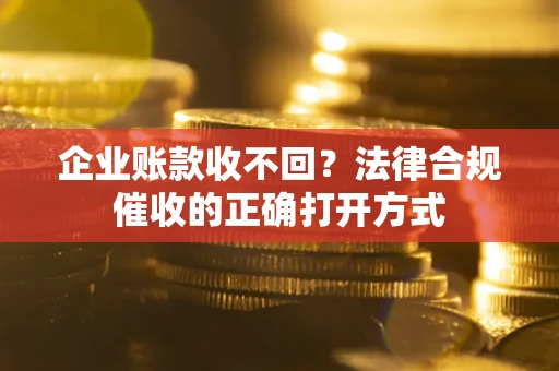 武汉企业账款收不回？法律合规催收的正确打开方式