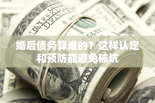 武汉婚后债务算谁的？这样认定和预防能避免被坑