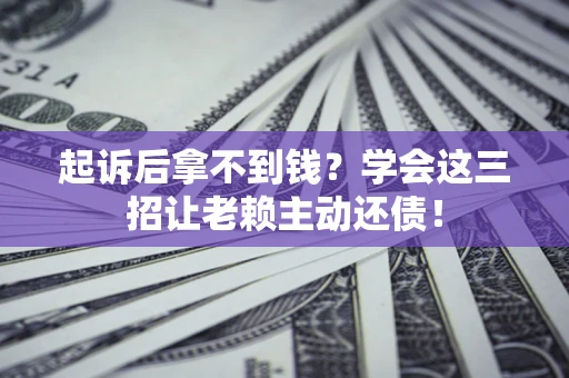 武汉起诉后拿不到钱？学会这三招让老赖主动还债！