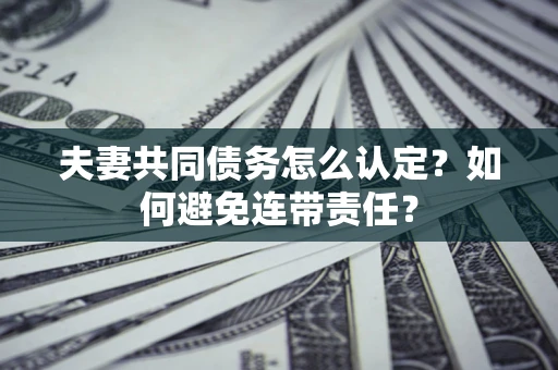 武汉夫妻共同债务怎么认定？如何避免连带责任？