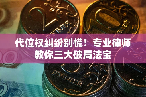 武汉代位权纠纷别慌！专业律师教你三大破局法宝