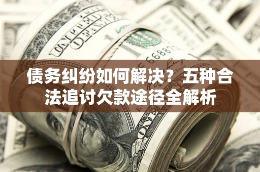 武汉债务纠纷如何解决？五种合法追讨欠款途径全解析