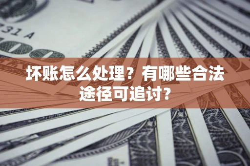武汉坏账怎么处理？有哪些合法途径可追讨？