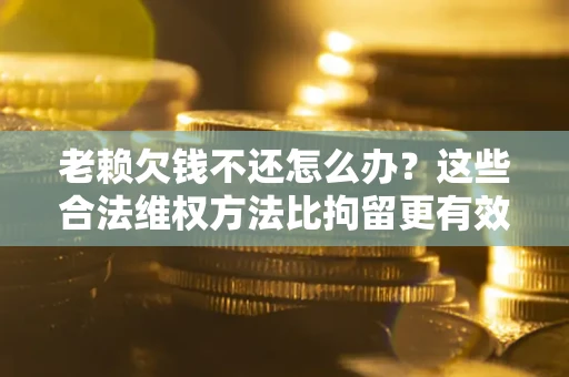 武汉老赖欠钱不还怎么办？这些合法维权方法比拘留更有效