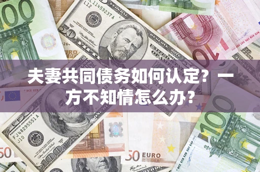 武汉夫妻共同债务如何认定？一方不知情怎么办？