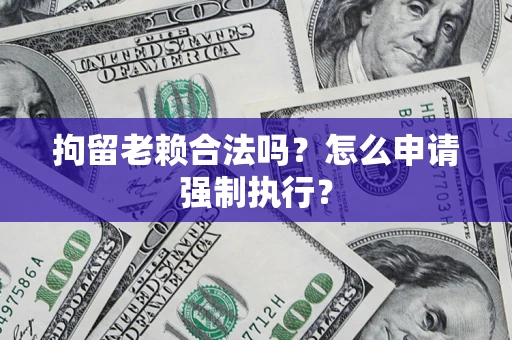武汉拘留老赖合法吗？怎么申请强制执行？