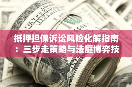 武汉抵押担保诉讼风险化解指南：三步走策略与法庭博弈技巧