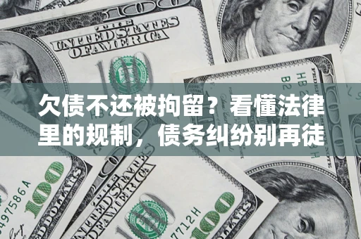 武汉欠债不还被拘留？看懂法律里的规制，债务纠纷别再徒劳奔波