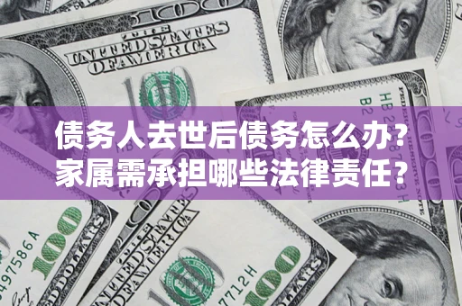 武汉债务人去世后债务怎么办？家属需承担哪些法律责任？