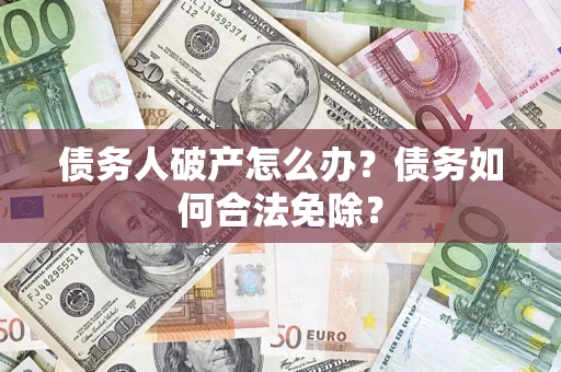 武汉债务人破产怎么办？债务如何合法免除？