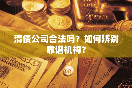 武汉清债公司合法吗?如何辨别靠谱机构? 武汉清债公司合法吗?如何辨别靠谱机构?