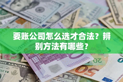 武汉要账公司怎么选才合法？辨别方法有哪些？