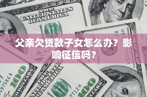 武汉父亲欠贷款子女怎么办？影响征信吗？