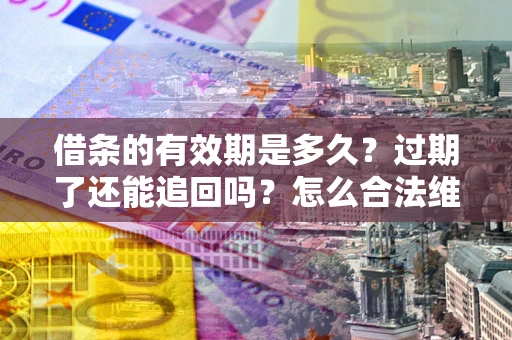武汉借条的有效期是多久？过期了还能追回吗？怎么合法维权？