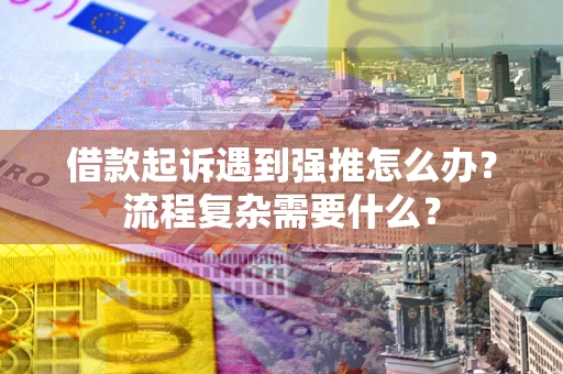 武汉借款起诉遇到强推怎么办？流程复杂需要什么？