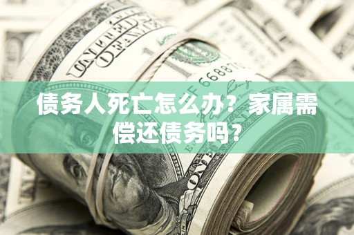 武汉债务人死亡怎么办？家属需偿还债务吗？