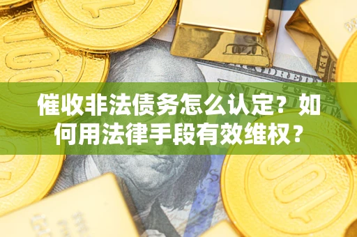 武汉催收非法债务怎么认定？如何用法律手段有效维权？