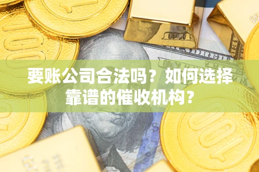 武汉要账公司合法吗？如何选择靠谱的催收机构？