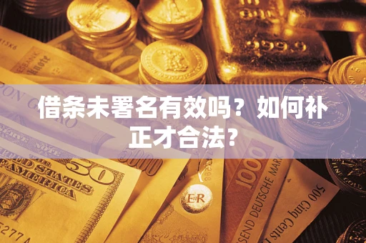 武汉借条未署名有效吗？如何补正才合法？