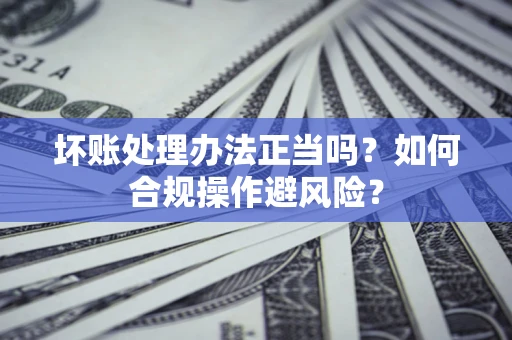 武汉坏账处理办法正当吗？如何合规操作避风险？
