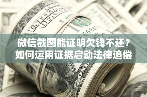 武汉微信截图能证明欠钱不还？如何运用证据启动法律追偿程序？