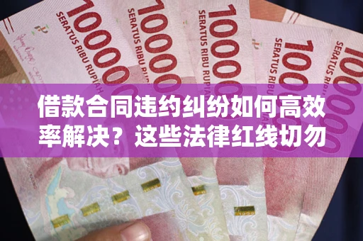 武汉借款合同违约纠纷如何高效率解决？这些法律红线切勿触碰