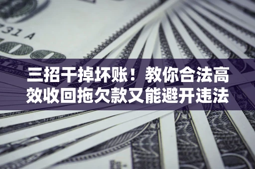 武汉三招干掉坏账！教你合法高效收回拖欠款又能避开违法雷区