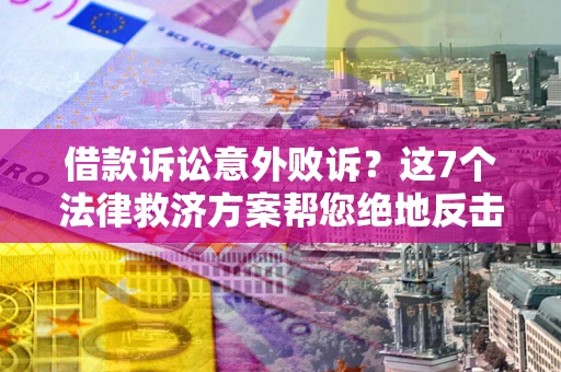 武汉借款诉讼意外败诉？这7个法律救济方案帮您绝地反击！