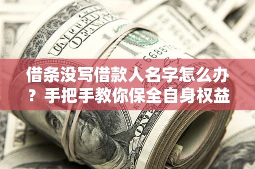 武汉借条没写借款人名字怎么办？手把手教你保全自身权益