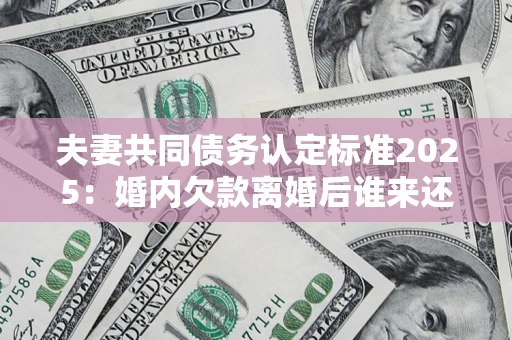武汉夫妻共同债务认定标准2025:婚内欠款离婚后谁来还? 武汉夫妻共同债务认定标准2025:婚内欠款离婚后谁来还?