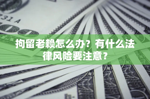 武汉拘留老赖怎么办？有什么法律风险要注意？