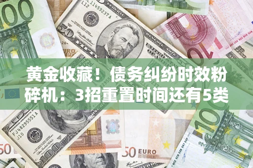 武汉黄金收藏！债务纠纷时效粉碎机：3招重置时间还有5类不设年限的特殊债务