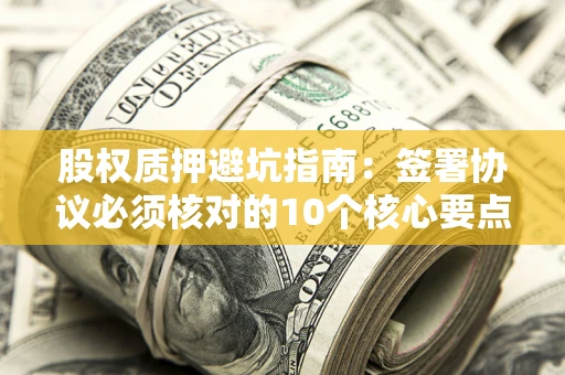 武汉股权质押避坑指南:签署协议必须核对的10个核心要点 武汉股权质押避坑指南:签署协议必须核对的10个核心要点