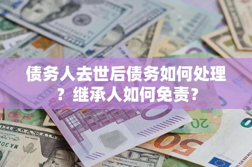 武汉债务人去世后债务如何处理？继承人如何免责？