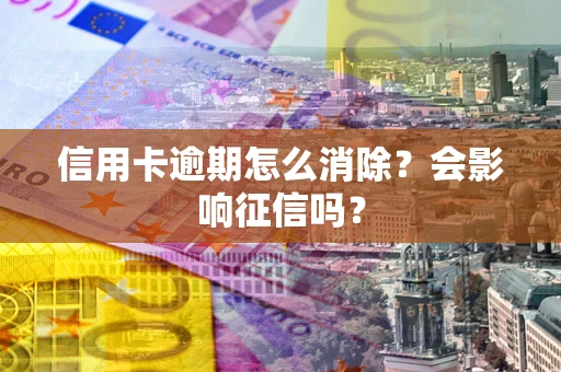 武汉信用卡逾期怎么消除？会影响征信吗？