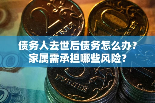 武汉债务人去世后债务怎么办？家属需承担哪些风险？