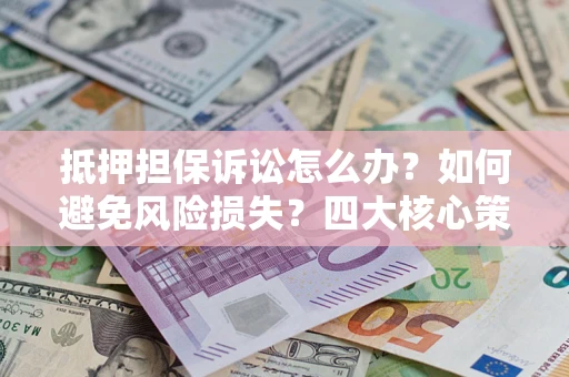 武汉抵押担保诉讼怎么办？如何避免风险损失？四大核心策略全解读