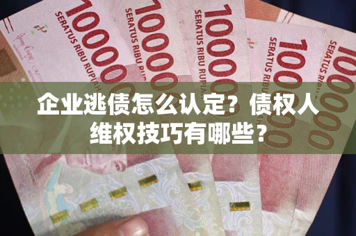 武汉企业逃债怎么认定？债权人维权技巧有哪些？