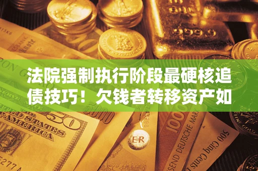 武汉法院强制执行阶段最硬核追债技巧！欠钱者转移资产如何破解？