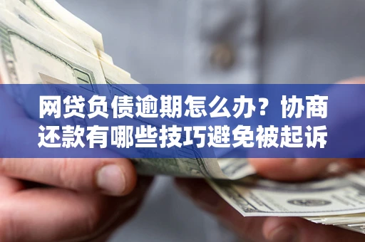 武汉网贷负债逾期怎么办？协商还款有哪些技巧避免被起诉？