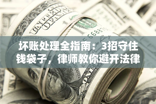 武汉坏账处理全指南：3招守住钱袋子，律师教你避开法律雷区