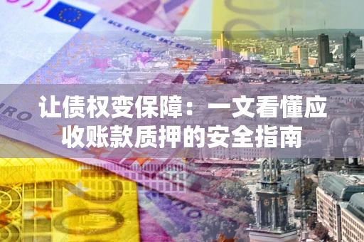 武汉让债权变保障：一文看懂应收账款质押的安全指南