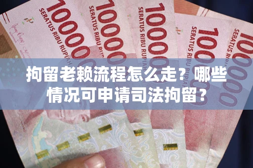 武汉拘留老赖流程怎么走?哪些情况可申请司法拘留? 武汉拘留老赖流程怎么走?哪些情况可申请司法拘留?